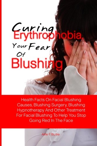 Curing Erythrophobia. Your Fear Of Blushing: Health Facts On Facial Blushing Causes. Blushing Surgery. Blushing Hypnotherapy And Other Treatment For